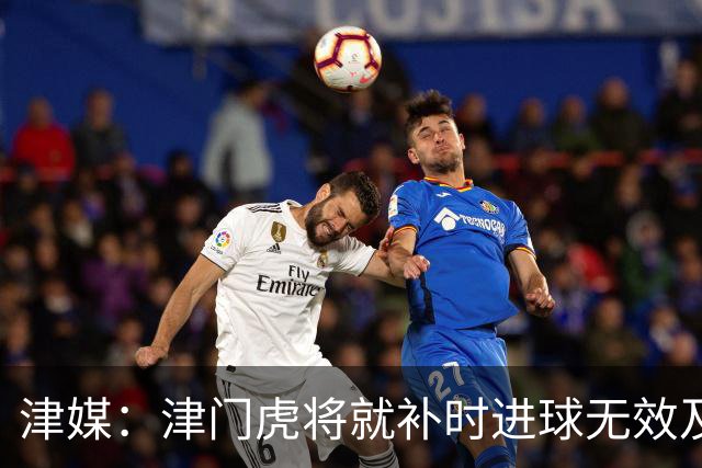 津媒：津门虎将就补时进球无效及补时时间明显不足向足协申诉