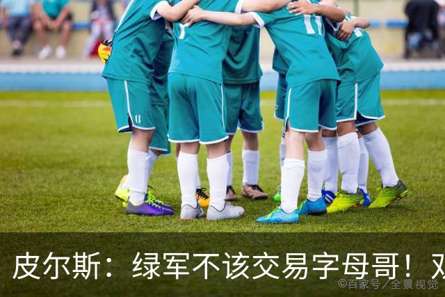 皮尔斯：绿军不该交易字母哥！双探花是赢球组合没必要拆散