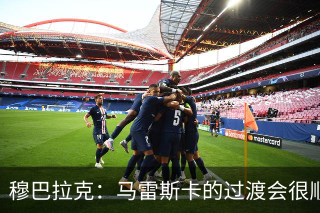 穆巴拉克：马雷斯卡的过渡会很顺利 他的到来将是一笔宝贵的财富