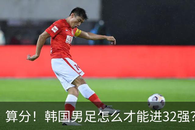 算分！韩国男足怎么才能进32强？得同时满足3个条件，韩媒很担忧