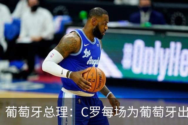 葡萄牙总理：C罗每场为葡萄牙出战时，都是一位绝对出色的运动员