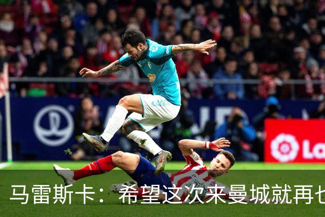 马雷斯卡：希望这次来曼城就再也不走了！我们的目标是延续荣光