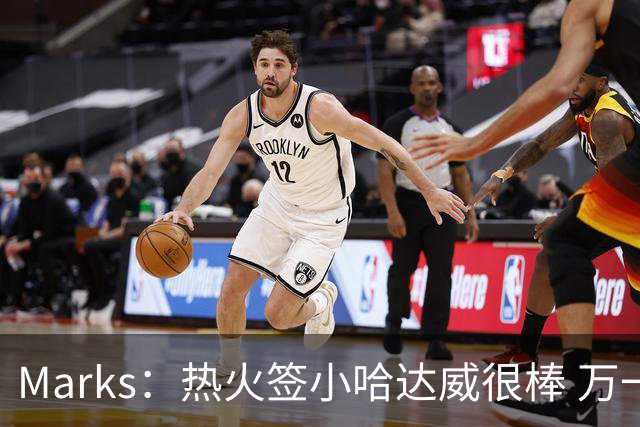 Marks：热火签小哈达威很棒 万一詹姆斯说给我600万我想回迈阿密